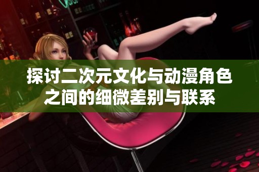 探讨二次元文化与动漫角色之间的细微差别与联系