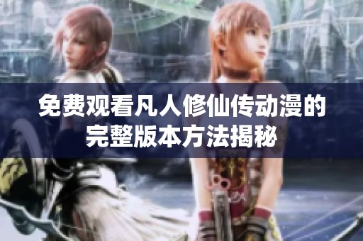 免费观看凡人修仙传动漫的完整版本方法揭秘