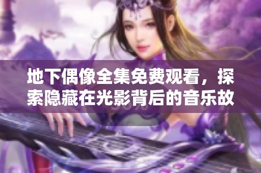 地下偶像全集免费观看，探索隐藏在光影背后的音乐故事