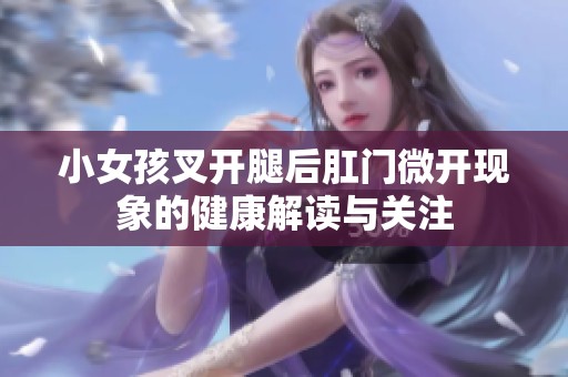 小女孩叉开腿后肛门微开现象的健康解读与关注
