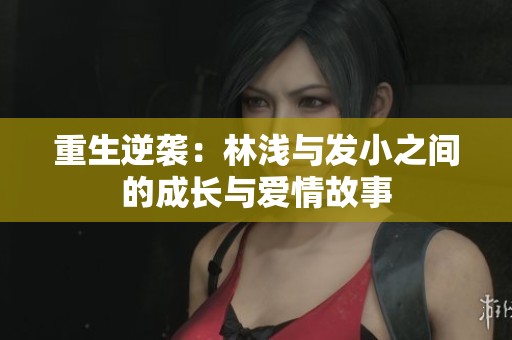 重生逆袭：林浅与发小之间的成长与爱情故事