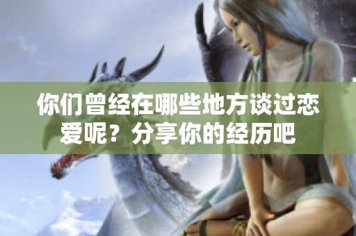 你们曾经在哪些地方谈过恋爱呢？分享你的经历吧
