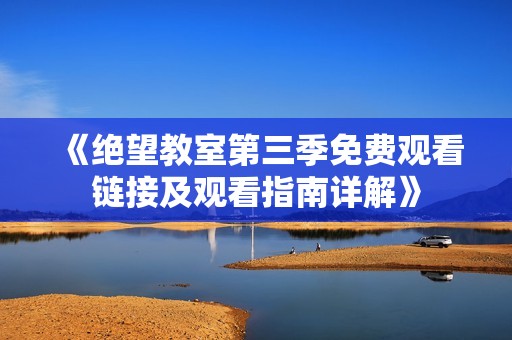 《绝望教室第三季免费观看链接及观看指南详解》