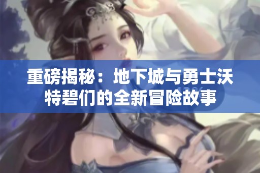 重磅揭秘：地下城与勇士沃特碧们的全新冒险故事
