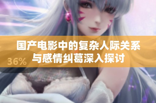 国产电影中的复杂人际关系与感情纠葛深入探讨