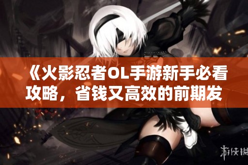 《火影忍者OL手游新手必看攻略，省钱又高效的前期发展技巧》