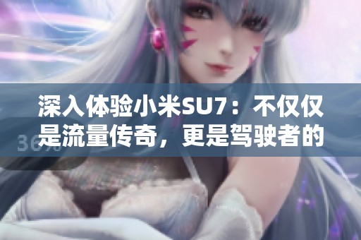 深入体验小米SU7：不仅仅是流量传奇，更是驾驶者的梦想之车