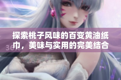 探索桃子风味的百变黄油纸巾，美味与实用的完美结合