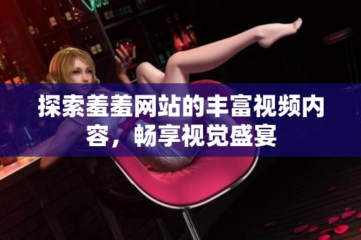 探索羞羞网站的丰富视频内容，畅享视觉盛宴