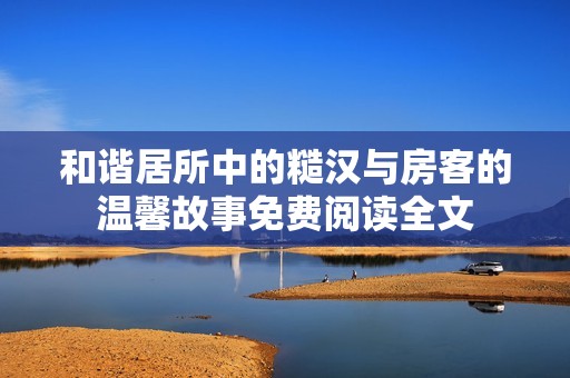 和谐居所中的糙汉与房客的温馨故事免费阅读全文