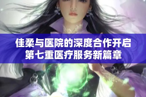 佳柔与医院的深度合作开启第七重医疗服务新篇章
