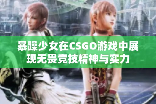 暴躁少女在CSGO游戏中展现无畏竞技精神与实力