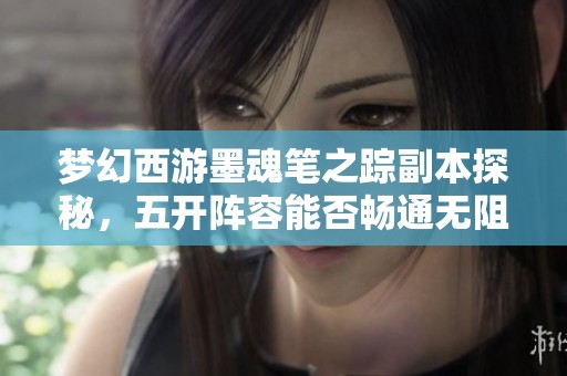 梦幻西游墨魂笔之踪副本探秘，五开阵容能否畅通无阻