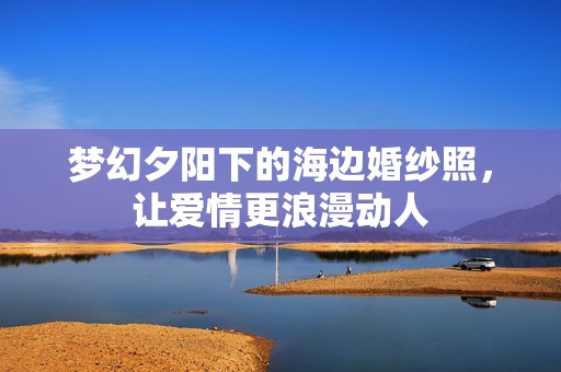 梦幻夕阳下的海边婚纱照，让爱情更浪漫动人