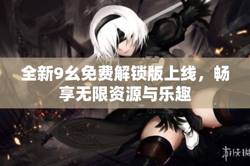 全新9幺免费解锁版上线，畅享无限资源与乐趣