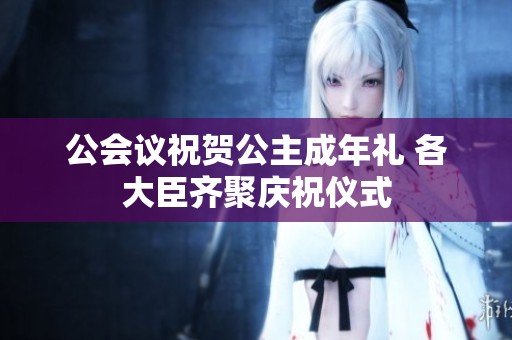 公会议祝贺公主成年礼 各大臣齐聚庆祝仪式