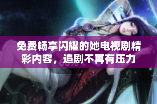 免费畅享闪耀的她电视剧精彩内容，追剧不再有压力