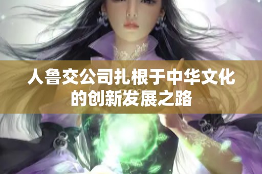 人鲁交公司扎根于中华文化的创新发展之路