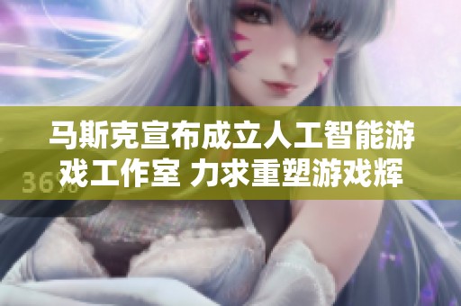马斯克宣布成立人工智能游戏工作室 力求重塑游戏辉煌
