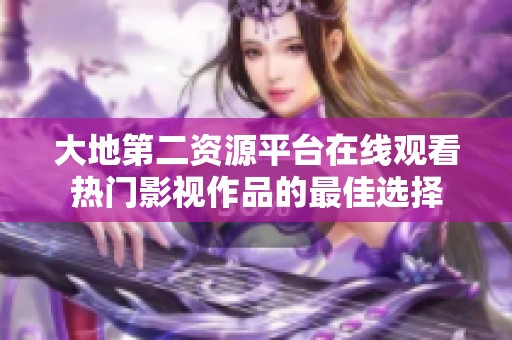 大地第二资源平台在线观看热门影视作品的最佳选择