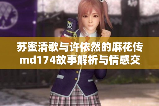 苏蜜清歌与许依然的麻花传md174故事解析与情感交织
