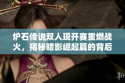 炉石传说双人现开赛重燃战火，揭秘暗影崛起篇的背后财经故事