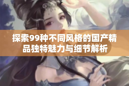 探索99种不同风格的国产精品独特魅力与细节解析