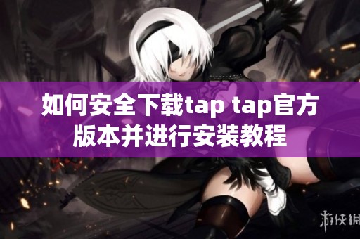 如何安全下载tap tap官方版本并进行安装教程