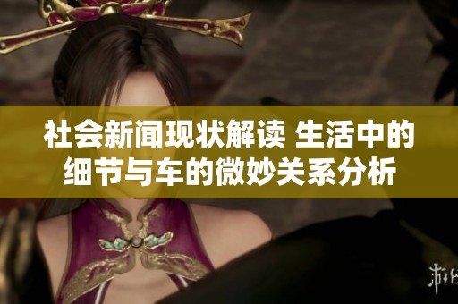 社会新闻现状解读 生活中的细节与车的微妙关系分析