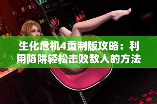生化危机4重制版攻略：利用陷阱轻松击败敌人的方法解析