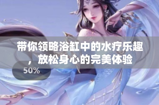 带你领略浴缸中的水疗乐趣，放松身心的完美体验