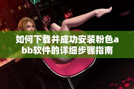 如何下载并成功安装粉色abb软件的详细步骤指南