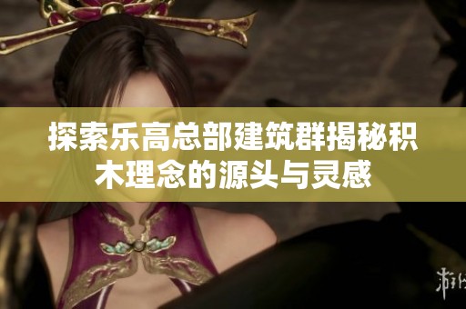 探索乐高总部建筑群揭秘积木理念的源头与灵感