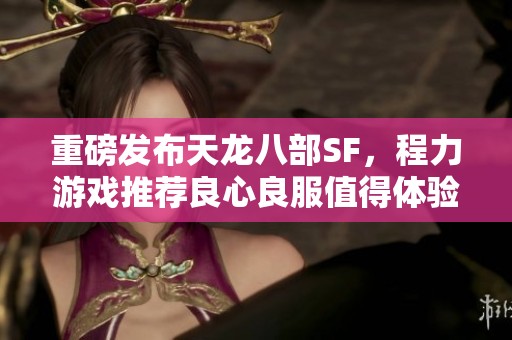 重磅发布天龙八部SF，程力游戏推荐良心良服值得体验