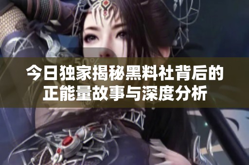 今日独家揭秘黑料社背后的正能量故事与深度分析