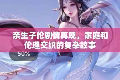 亲生子伦剧情再现，家庭和伦理交织的复杂故事
