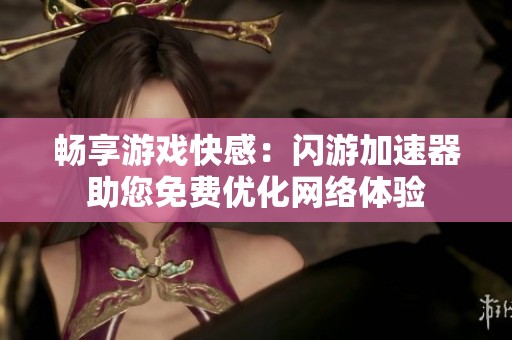 畅享游戏快感：闪游加速器助您免费优化网络体验