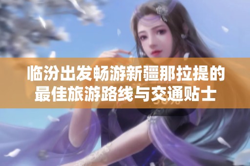 临汾出发畅游新疆那拉提的最佳旅游路线与交通贴士