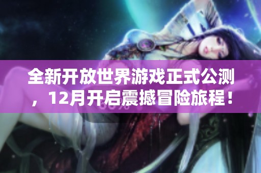 全新开放世界游戏正式公测，12月开启震撼冒险旅程！
