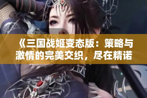 《三国战姬变态版：策略与激情的完美交织，尽在精诺游戏网》