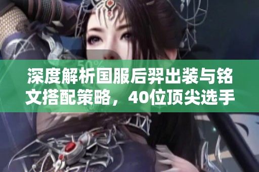 深度解析国服后羿出装与铭文搭配策略，40位顶尖选手经验分享