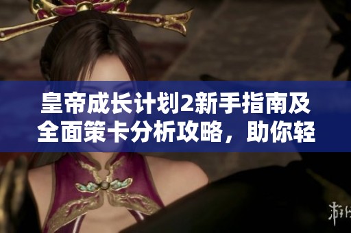 皇帝成长计划2新手指南及全面策卡分析攻略，助你轻松升阶