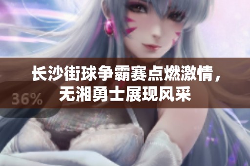 长沙街球争霸赛点燃激情，无湘勇士展现风采