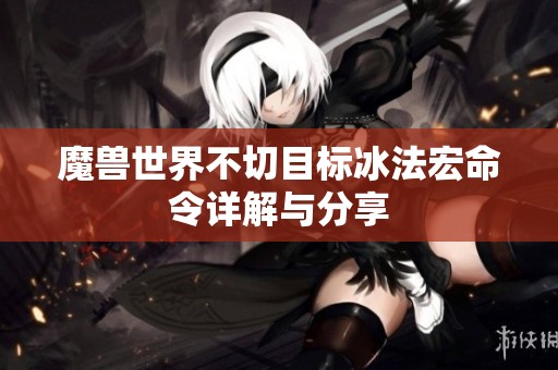 魔兽世界不切目标冰法宏命令详解与分享