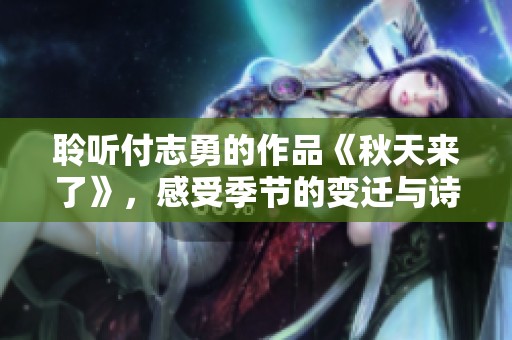 聆听付志勇的作品《秋天来了》，感受季节的变迁与诗意