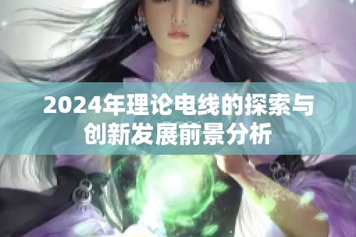 2024年理论电线的探索与创新发展前景分析