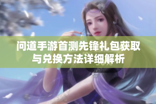 问道手游首测先锋礼包获取与兑换方法详细解析
