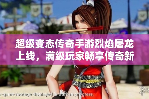 超级变态传奇手游烈焰屠龙上线，满级玩家畅享传奇新篇章