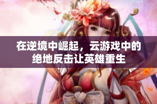 在逆境中崛起，云游戏中的绝地反击让英雄重生