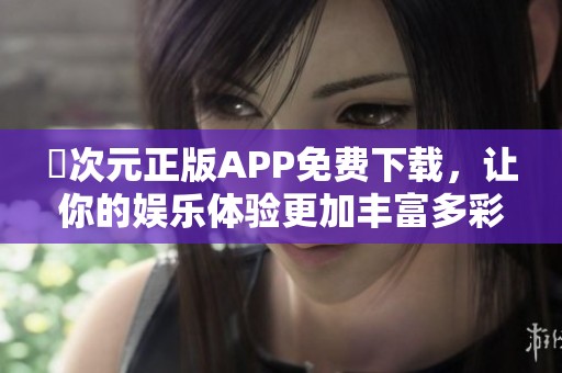 囧次元正版APP免费下载，让你的娱乐体验更加丰富多彩